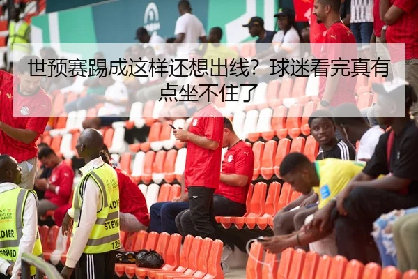 世预赛踢成这样还想出线？球迷看完真有点坐不住了