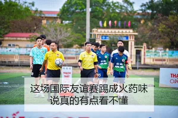 这场国际友谊赛踢成火药味 说真的有点看不懂