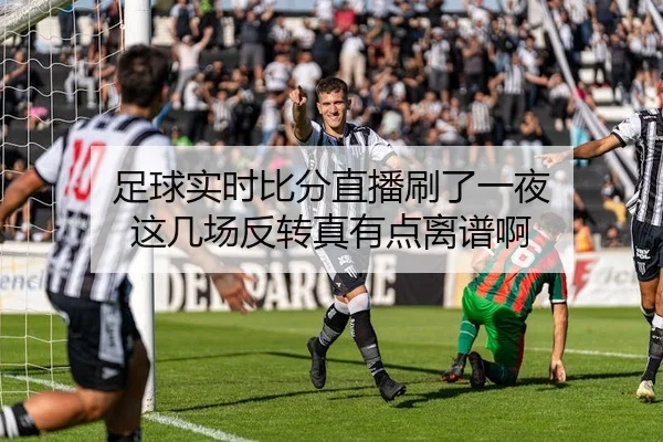 足球实时比分直播刷了一夜 这几场反转真有点离谱啊