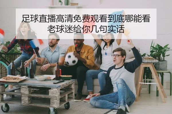 足球直播高清免费观看到底哪能看 老球迷给你几句实话