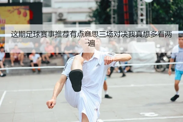 这期足球赛事推荐有点意思三场对决我真想多看两遍