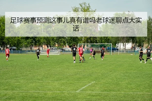 足球赛事预测这事儿真有谱吗老球迷聊点大实话