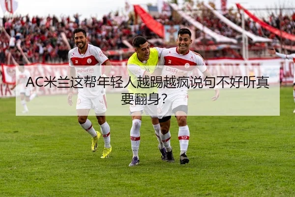 AC米兰这帮年轻人越踢越疯说句不好听真要翻身？