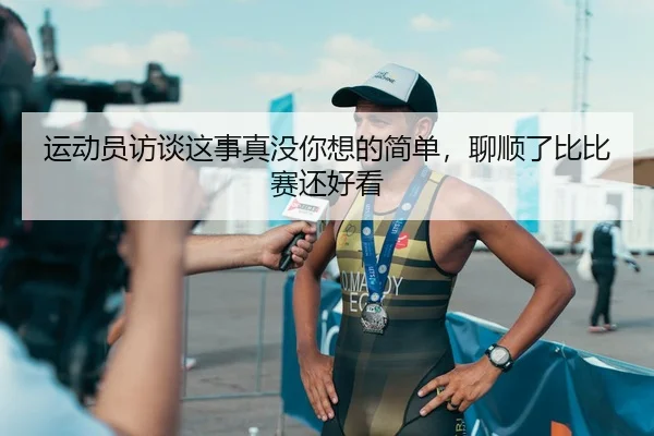 运动员访谈这事真没你想的简单，聊顺了比比赛还好看