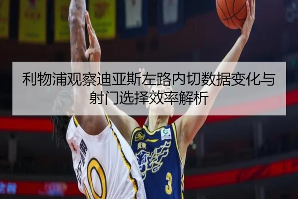 利物浦观察迪亚斯左路内切数据变化与射门选择效率解析