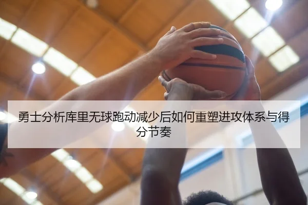 勇士分析库里无球跑动减少后如何重塑进攻体系与得分节奏
