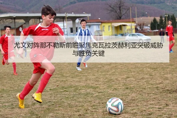 尤文对阵那不勒斯前瞻聚焦克瓦拉茨赫利亚突破威胁与胜负关键