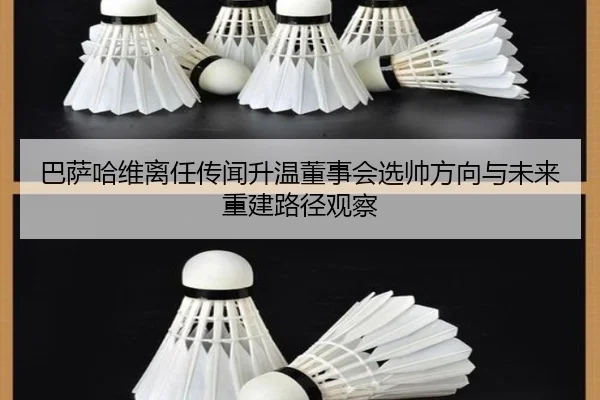 巴萨哈维离任传闻升温董事会选帅方向与未来重建路径观察