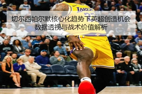 切尔西帕尔默核心化趋势下英超创造机会数据透视与战术价值解析
