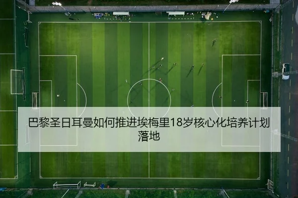 巴黎圣日耳曼如何推进埃梅里18岁核心化培养计划落地