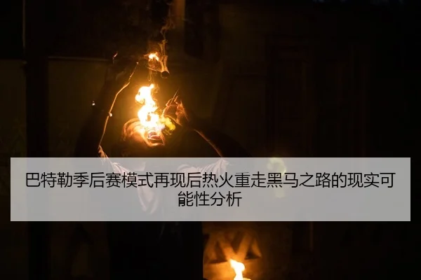 巴特勒季后赛模式再现后热火重走黑马之路的现实可能性分析