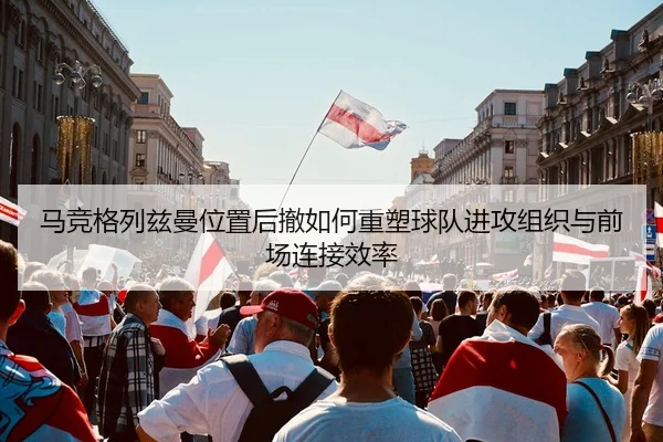 马竞格列兹曼位置后撤如何重塑球队进攻组织与前场连接效率