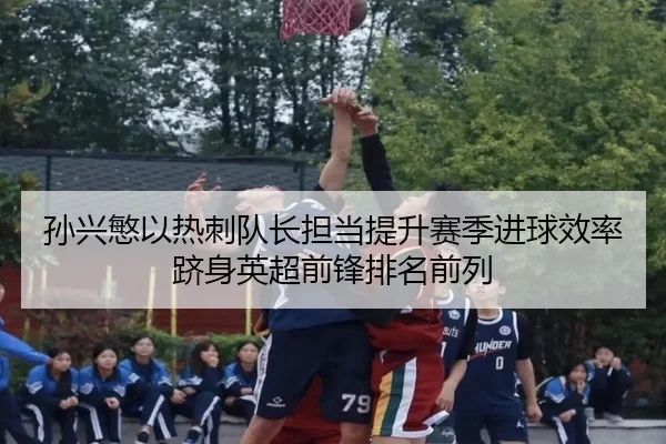 孙兴慜以热刺队长担当提升赛季进球效率跻身英超前锋排名前列