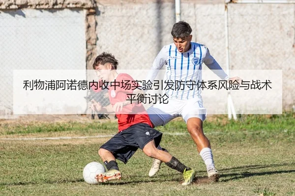 利物浦阿诺德内收中场实验引发防守体系风险与战术平衡讨论