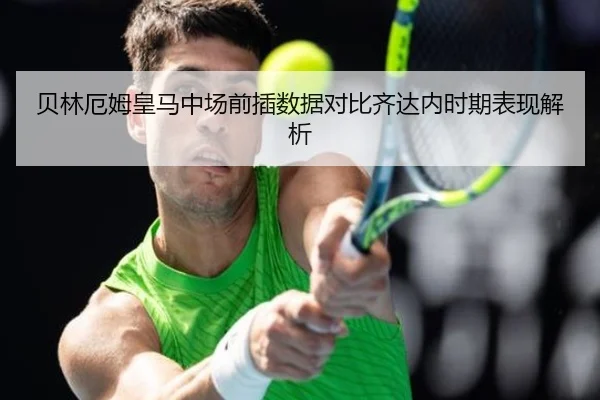 贝林厄姆皇马中场前插数据对比齐达内时期表现解析