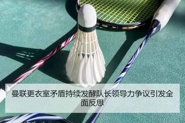 曼联更衣室矛盾持续发酵队长领导力争议引发全面反思
