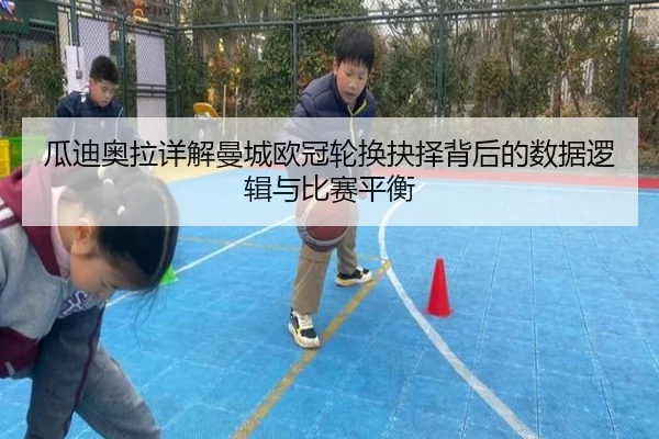 瓜迪奥拉详解曼城欧冠轮换抉择背后的数据逻辑与比赛平衡