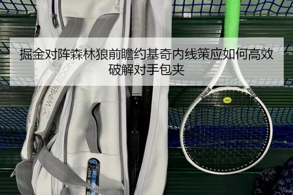 掘金对阵森林狼前瞻约基奇内线策应如何高效破解对手包夹