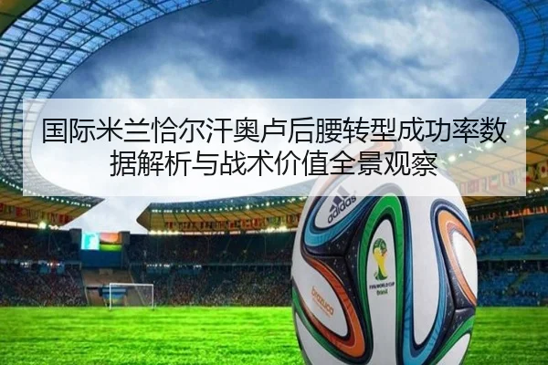 国际米兰恰尔汗奥卢后腰转型成功率数据解析与战术价值全景观察