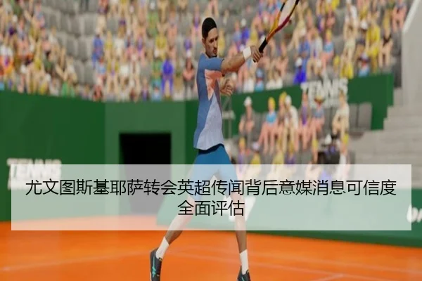 尤文图斯基耶萨转会英超传闻背后意媒消息可信度全面评估