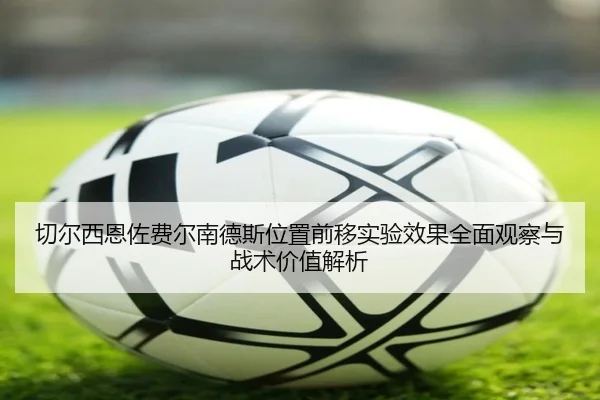 切尔西恩佐费尔南德斯位置前移实验效果全面观察与战术价值解析