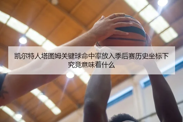 凯尔特人塔图姆关键球命中率放入季后赛历史坐标下究竟意味着什么