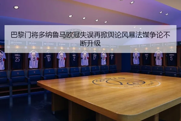 巴黎门将多纳鲁马欧冠失误再掀舆论风暴法媒争论不断升级