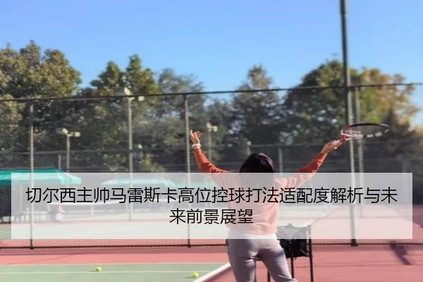 切尔西主帅马雷斯卡高位控球打法适配度解析与未来前景展望