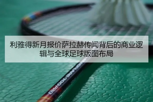 利雅得新月报价萨拉赫传闻背后的商业逻辑与全球足球版图布局