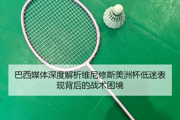 巴西媒体深度解析维尼修斯美洲杯低迷表现背后的战术困境
