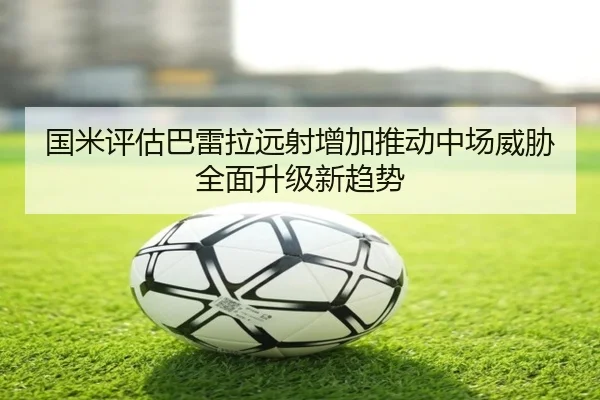 国米评估巴雷拉远射增加推动中场威胁全面升级新趋势