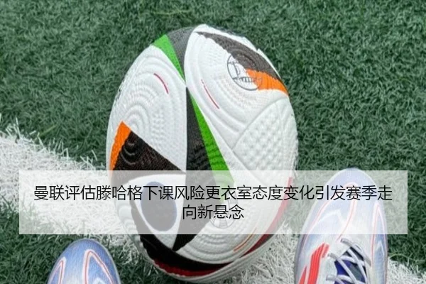 曼联评估滕哈格下课风险更衣室态度变化引发赛季走向新悬念