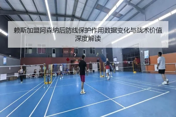 赖斯加盟阿森纳后防线保护作用数据变化与战术价值深度解读