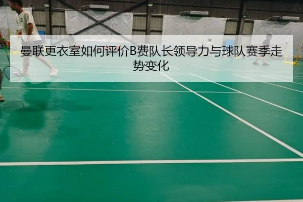 曼联更衣室如何评价B费队长领导力与球队赛季走势变化
