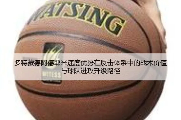 多特蒙德阿德耶米速度优势在反击体系中的战术价值与球队进攻升级路径
