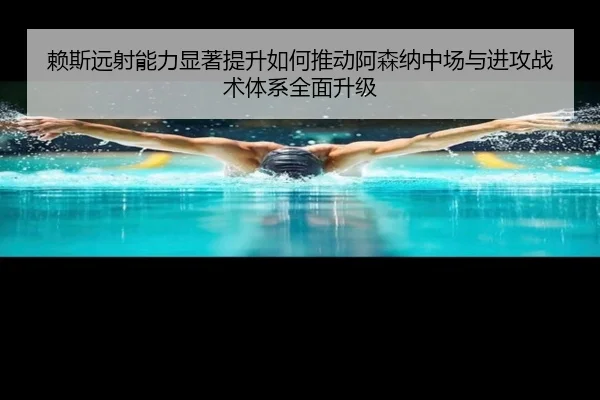 赖斯远射能力显著提升如何推动阿森纳中场与进攻战术体系全面升级