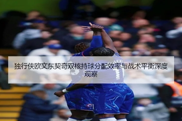 独行侠欧文东契奇双核持球分配效率与战术平衡深度观察