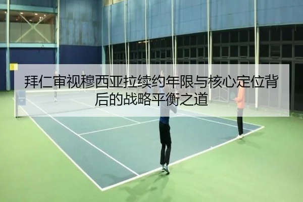 拜仁审视穆西亚拉续约年限与核心定位背后的战略平衡之道