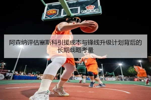 阿森纳评估塞斯科引援成本与锋线升级计划背后的长期战略考量