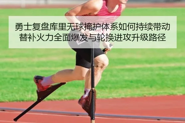勇士复盘库里无球掩护体系如何持续带动替补火力全面爆发与轮换进攻升级路径