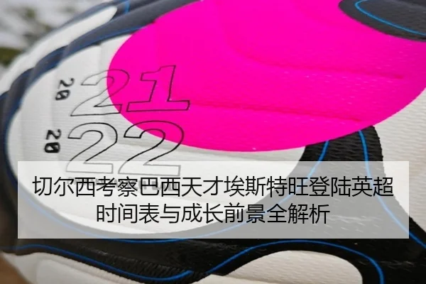 切尔西考察巴西天才埃斯特旺登陆英超时间表与成长前景全解析