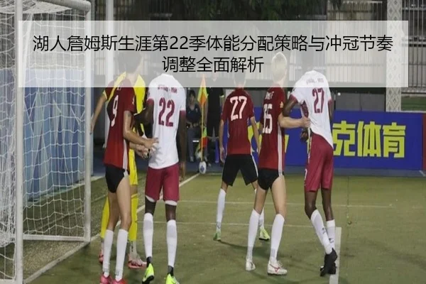 湖人詹姆斯生涯第22季体能分配策略与冲冠节奏调整全面解析