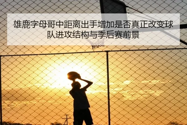 雄鹿字母哥中距离出手增加是否真正改变球队进攻结构与季后赛前景