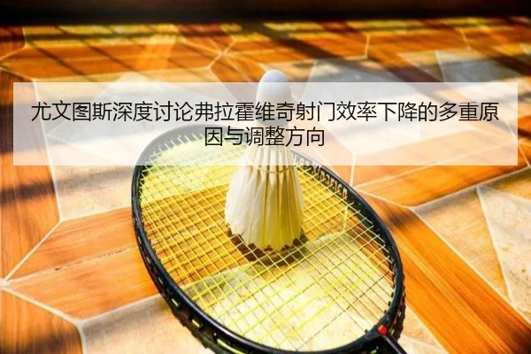 尤文图斯深度讨论弗拉霍维奇射门效率下降的多重原因与调整方向