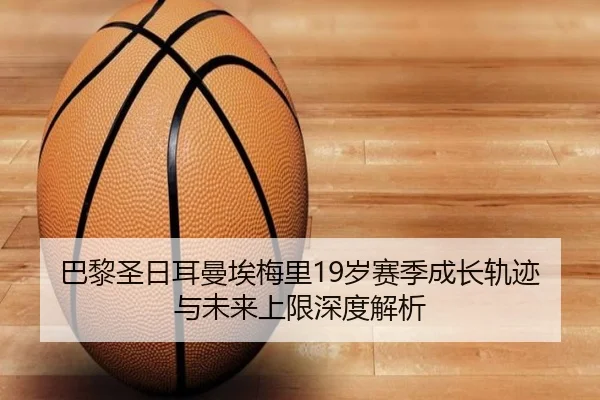 巴黎圣日耳曼埃梅里19岁赛季成长轨迹与未来上限深度解析