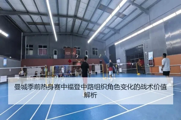 曼城季前热身赛中福登中路组织角色变化的战术价值解析