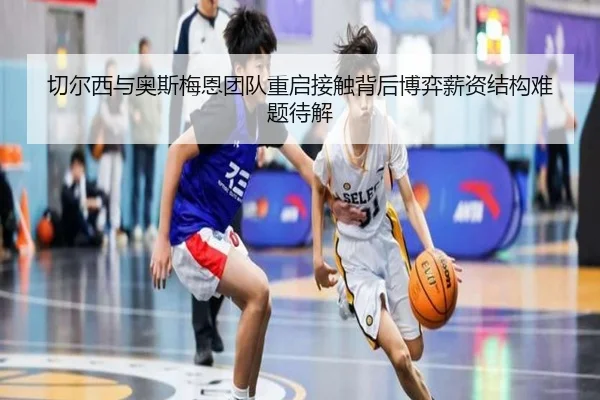 切尔西与奥斯梅恩团队重启接触背后博弈薪资结构难题待解