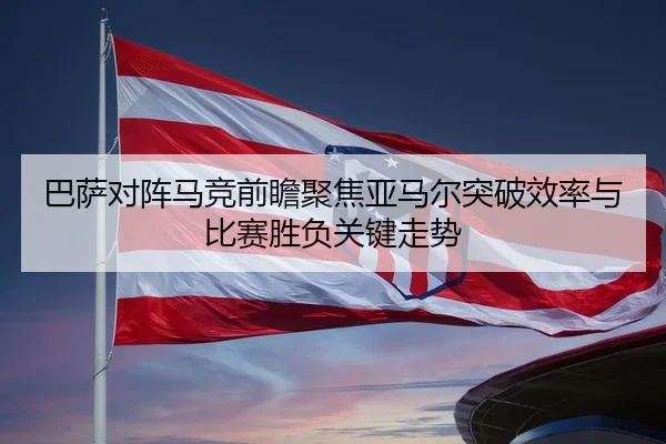 巴萨对阵马竞前瞻聚焦亚马尔突破效率与比赛胜负关键走势